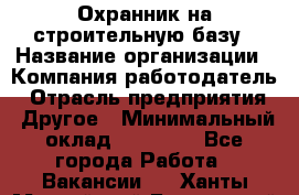 Охранник на строительную базу › Название организации ­ Компания-работодатель › Отрасль предприятия ­ Другое › Минимальный оклад ­ 26 000 - Все города Работа » Вакансии   . Ханты-Мансийский,Белоярский г.